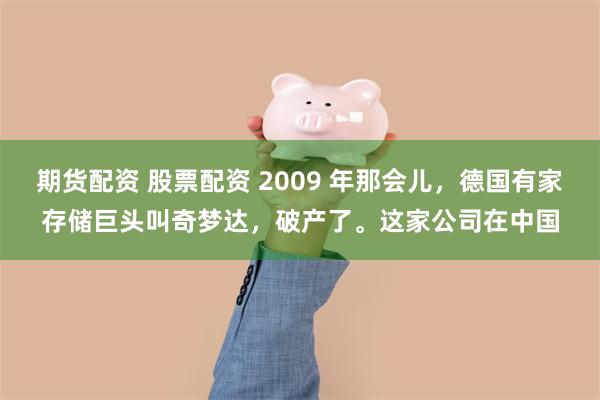 期货配资 股票配资 2009 年那会儿，德国有家存储巨头叫奇梦达，破产了。这家公司在中国