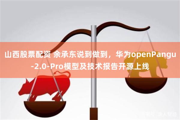 山西股票配资 余承东说到做到，华为openPangu-2.0-Pro模型及技术报告开源上线