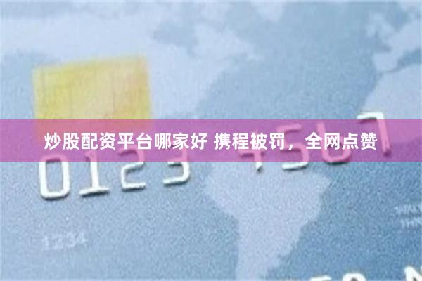 炒股配资平台哪家好 携程被罚，全网点赞