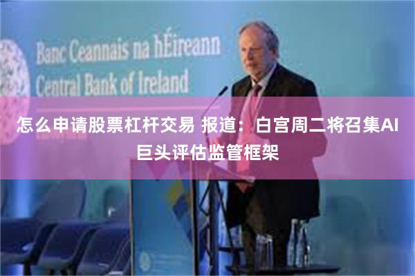 怎么申请股票杠杆交易 报道:白宫周二将召集AI巨头评估监管框架