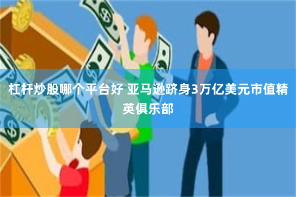 杠杆炒股哪个平台好 亚马逊跻身3万亿美元市值精英俱乐部