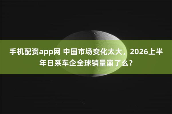 手机配资app网 中国市场变化太大，2026上半年日系车企全球销量崩了么？
