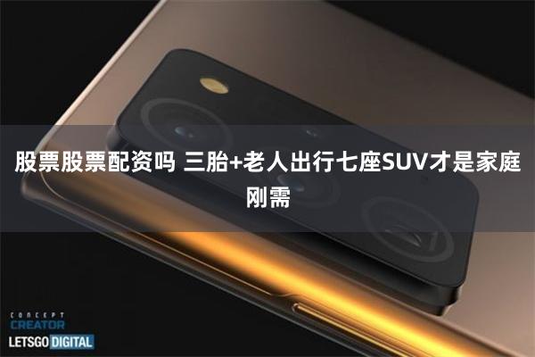 股票股票配资吗 三胎+老人出行七座SUV才是家庭刚需