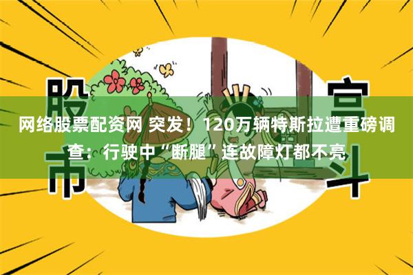 网络股票配资网 突发！120万辆特斯拉遭重磅调查：行驶中“断腿”连故障灯都不亮