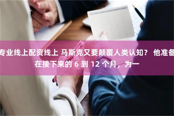 专业线上配资线上 马斯克又要颠覆人类认知？ 他准备在接下来的 6 到 12 个月，为一