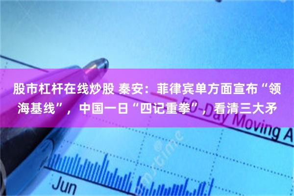 股市杠杆在线炒股 秦安：菲律宾单方面宣布“领海基线”，中国一日“四记重拳”，看清三大矛