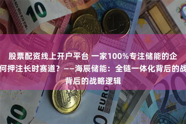 股票配资线上开户平台 一家100%专注储能的企业，为何押注长时赛道？——海辰储能：全链一体化背后的战略逻辑