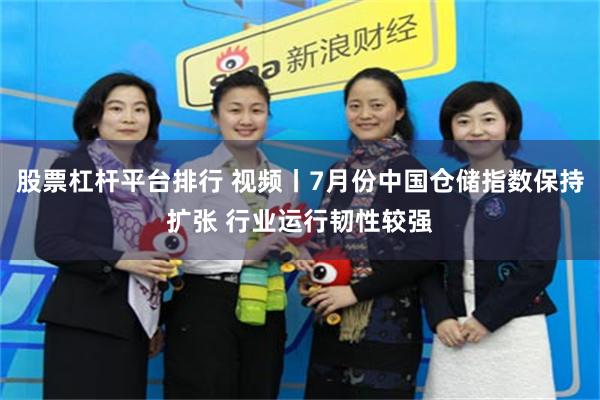 股票杠杆平台排行 视频丨7月份中国仓储指数保持扩张 行业运行韧性较强