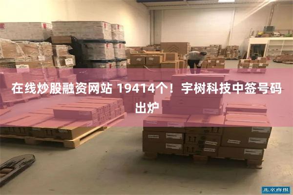 在线炒股融资网站 19414个！宇树科技中签号码出炉