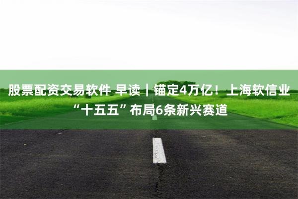 股票配资交易软件 早读｜锚定4万亿！上海软信业“十五五”布局6条新兴赛道