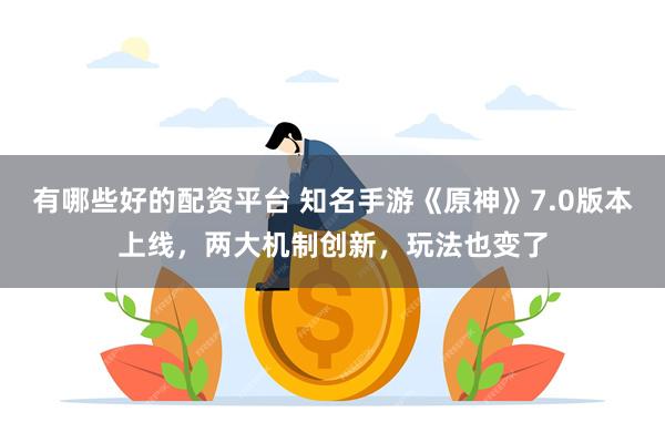 有哪些好的配资平台 知名手游《原神》7.0版本上线，两大机制创新，玩法也变了