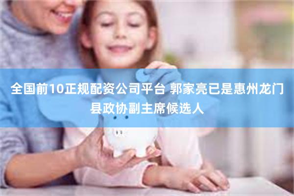 全国前10正规配资公司平台 郭家亮已是惠州龙门县政协副主席候选人