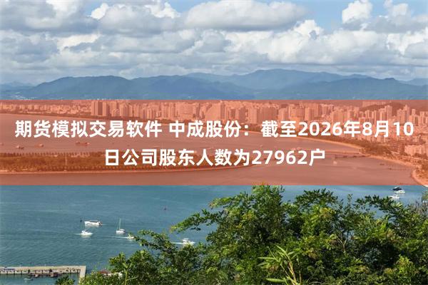 期货模拟交易软件 中成股份：截至2026年8月10日公司股东人数为27962户