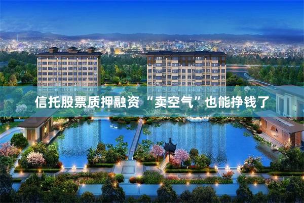 信托股票质押融资 “卖空气”也能挣钱了