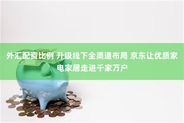 外汇配资比例 升级线下全渠道布局 京东让优质家电家居走进千家万户