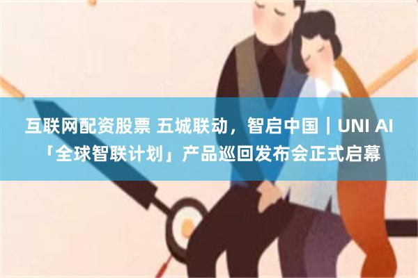 互联网配资股票 五城联动,智启中国|UNI AI「全球智联计划」产品巡回发布会正式启幕