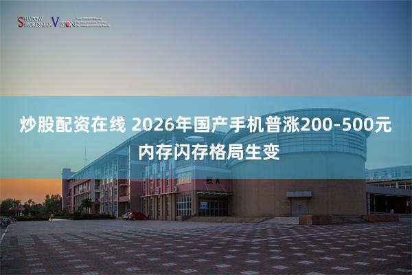 炒股配资在线 2026年国产手机普涨200-500元 内存闪存格局生变