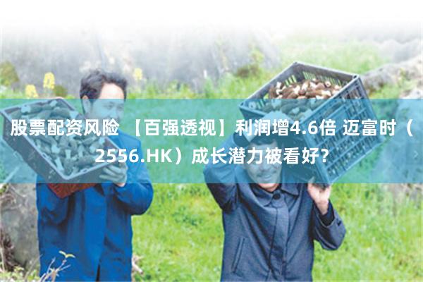 股票配资风险 【百强透视】利润增4.6倍 迈富时（2556.HK）成长潜力被看好？