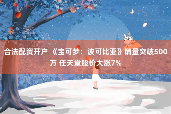 合法配资开户 《宝可梦：波可比亚》销量突破500万 任天堂股价大涨7%