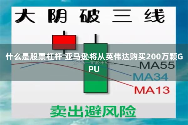 什么是股票杠杆 亚马逊将从英伟达购买200万颗GPU