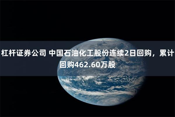 杠杆证券公司 中国石油化工股份连续2日回购，累计回购462.60万股