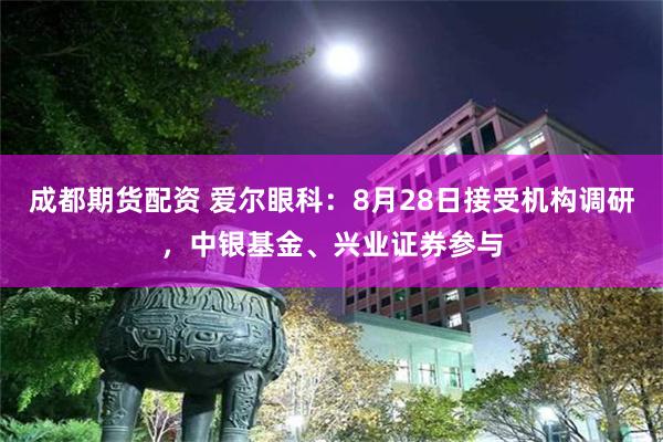 成都期货配资 爱尔眼科：8月28日接受机构调研，中银基金、兴业证券参与
