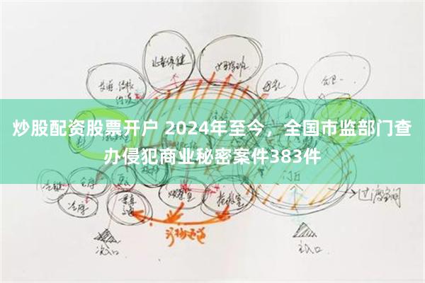 炒股配资股票开户 2024年至今，全国市监部门查办侵犯商业秘密案件383件