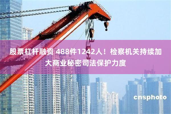 股票杠杆融资 488件1242人!检察机关持续加大商业秘密司法保护力度