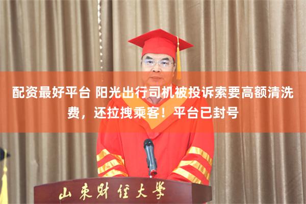配资最好平台 阳光出行司机被投诉索要高额清洗费,还拉拽乘客!平台已封号
