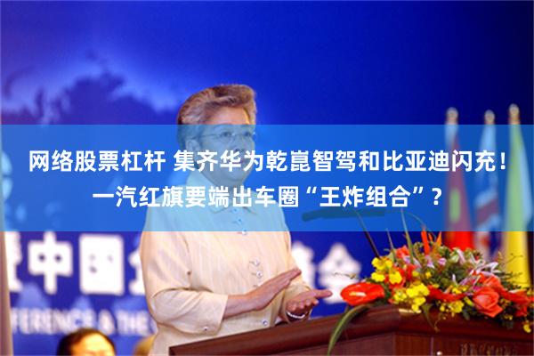 网络股票杠杆 集齐华为乾崑智驾和比亚迪闪充！一汽红旗要端出车圈“王炸组合”？