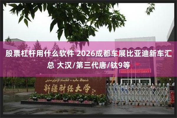 股票杠杆用什么软件 2026成都车展比亚迪新车汇总 大汉/第三代唐/钛9等