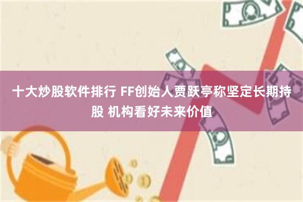 十大炒股软件排行 FF创始人贾跃亭称坚定长期持股 机构看好未来价值