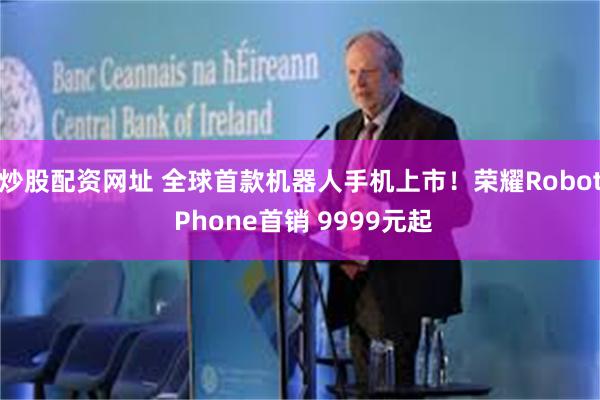 炒股配资网址 全球首款机器人手机上市！荣耀Robot Phone首销 9999元起