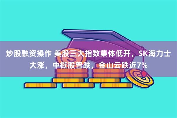 炒股融资操作 美股三大指数集体低开，SK海力士大涨，中概股普跌，金山云跌近7%