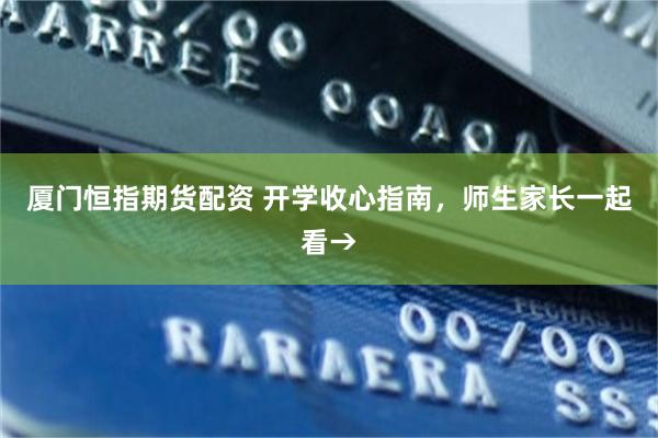厦门恒指期货配资 开学收心指南，师生家长一起看→