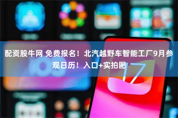 配资股牛网 免费报名！北汽越野车智能工厂9月参观日历！入口+实拍图