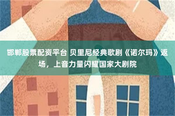 邯郸股票配资平台 贝里尼经典歌剧《诺尔玛》返场，上音力量闪耀国家大剧院