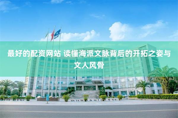 最好的配资网站 读懂海派文脉背后的开拓之姿与文人风骨