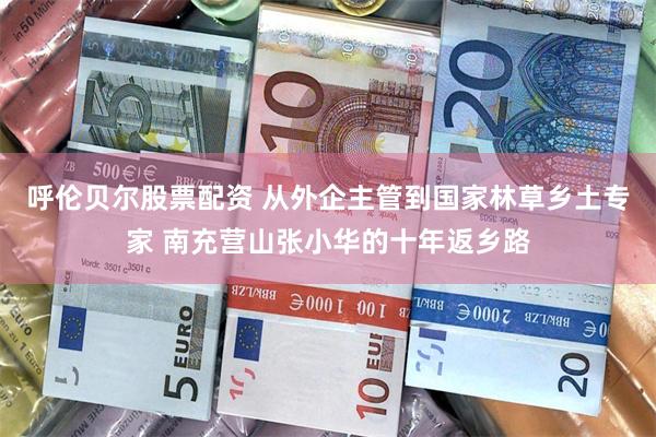 呼伦贝尔股票配资 从外企主管到国家林草乡土专家 南充营山张小华的十年返乡路