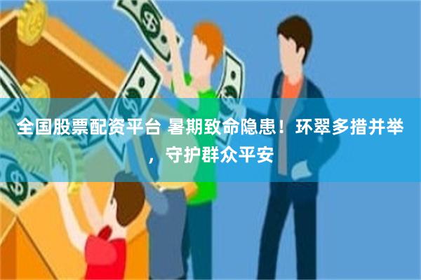 全国股票配资平台 暑期致命隐患！环翠多措并举，守护群众平安