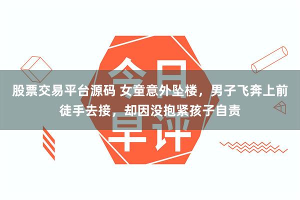 股票交易平台源码 女童意外坠楼，男子飞奔上前徒手去接，却因没抱紧孩子自责