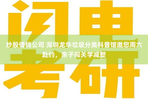 炒股借钱公司 深圳龙华垃圾分类科普馆邀您周六赴约，亲子闯关学减塑