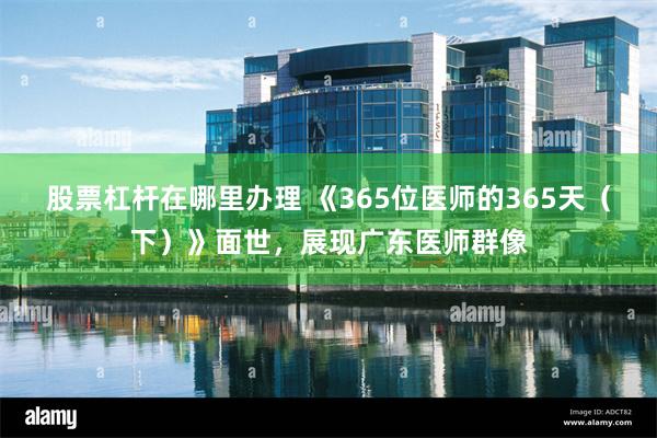 股票杠杆在哪里办理 《365位医师的365天（下）》面世，展现广东医师群像