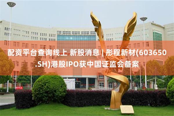 配资平台查询线上 新股消息 | 彤程新材(603650.SH)港股IPO获中国证监会备案
