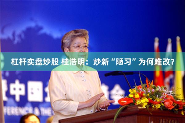 杠杆实盘炒股 桂浩明:炒新“陋习”为何难改?