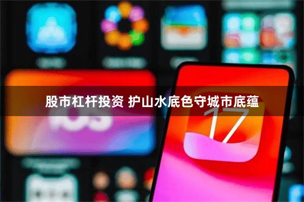 股市杠杆投资 护山水底色守城市底蕴