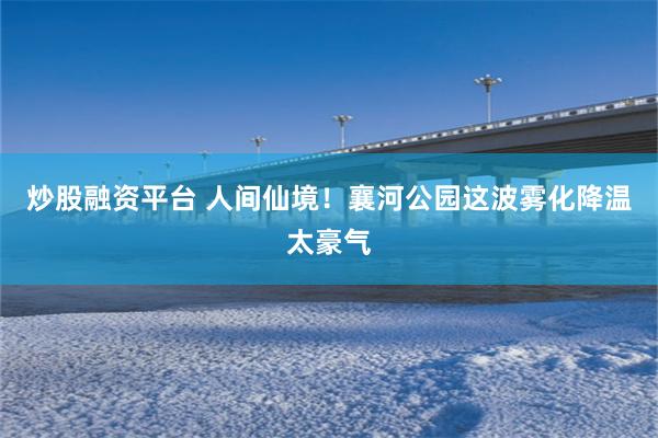 炒股融资平台 人间仙境！襄河公园这波雾化降温太豪气