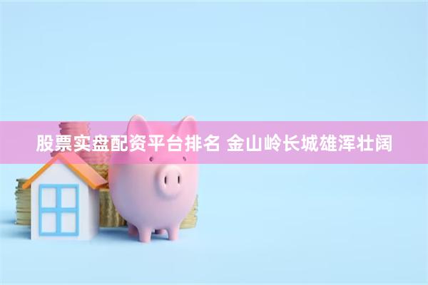 股票实盘配资平台排名 金山岭长城雄浑壮阔