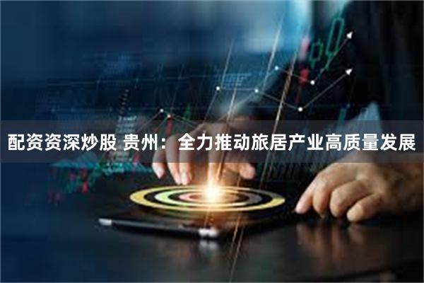 配资资深炒股 贵州：全力推动旅居产业高质量发展