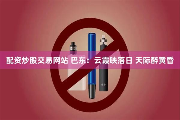 配资炒股交易网站 巴东：云霞映落日 天际醉黄昏